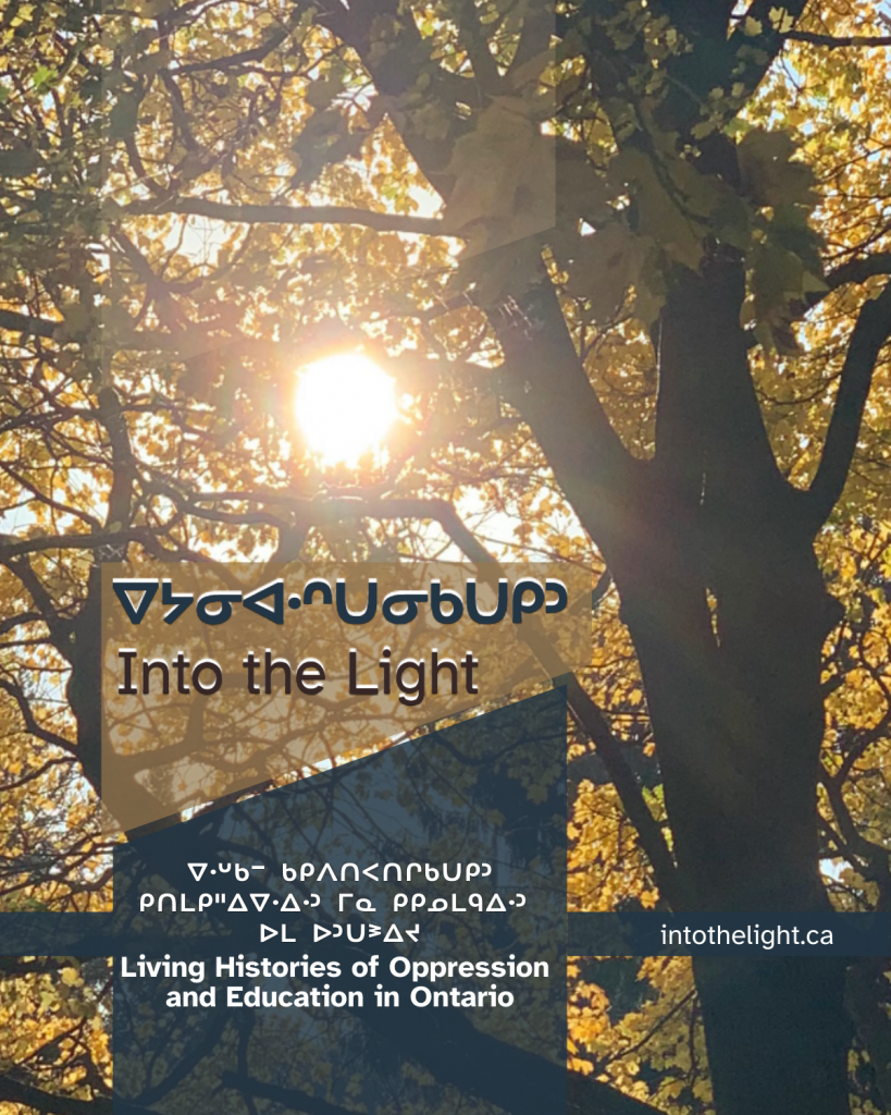 Into The Light Poster. It features a background of many trees with leaves. The title is in English and in syllabics ain Ojicree. The title says " Into The Light" and the subtitle says "Living Histories of Oppression and Education in Ontario" The website: intothelight.ca is featured on the right hand side.